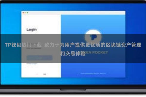 TP钱包热门下载 致力于为用户提供更优质的区块链资产管理和交易体验