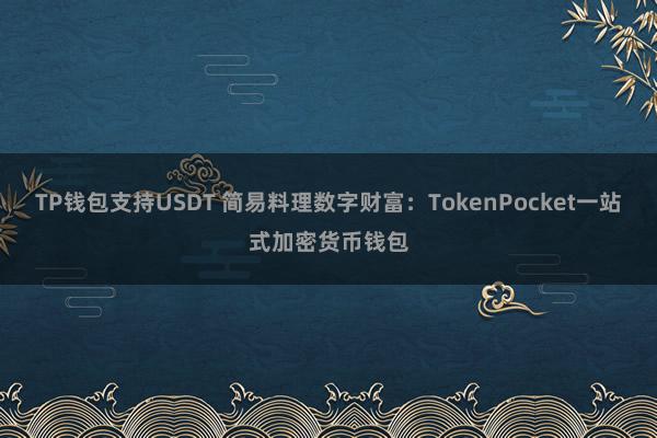 TP钱包支持USDT 简易料理数字财富：TokenPocket一站式加密货币钱包