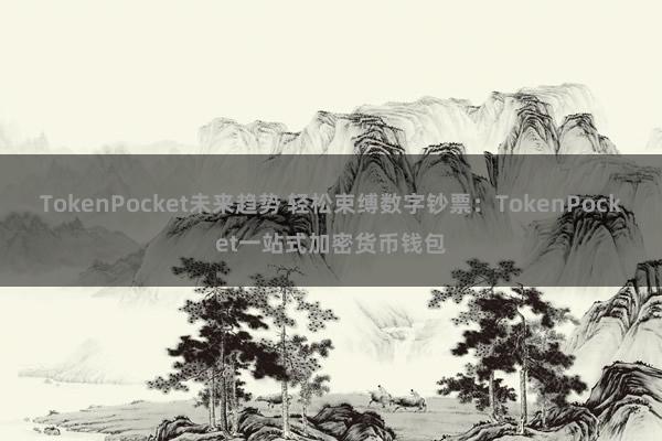 TokenPocket未来趋势 轻松束缚数字钞票：TokenPocket一站式加密货币钱包