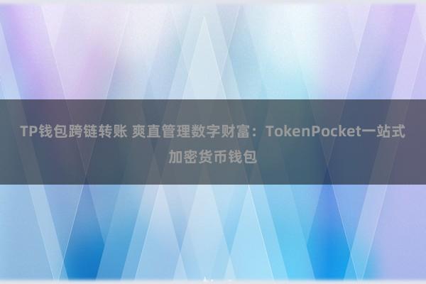 TP钱包跨链转账 爽直管理数字财富：TokenPocket一站式加密货币钱包