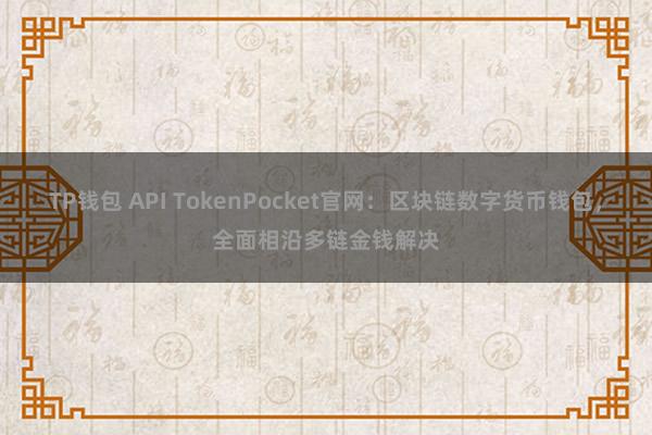 TP钱包 API TokenPocket官网：区块链数字货币钱包，全面相沿多链金钱解决