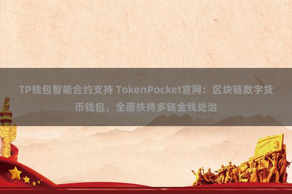 TP钱包智能合约支持 TokenPocket官网：区块链数字货币钱包，全面扶持多链金钱处治