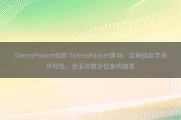 TokenPocket钱包 TokenPocket官网：区块链数字货币钱包，全面解救多链金钱措置